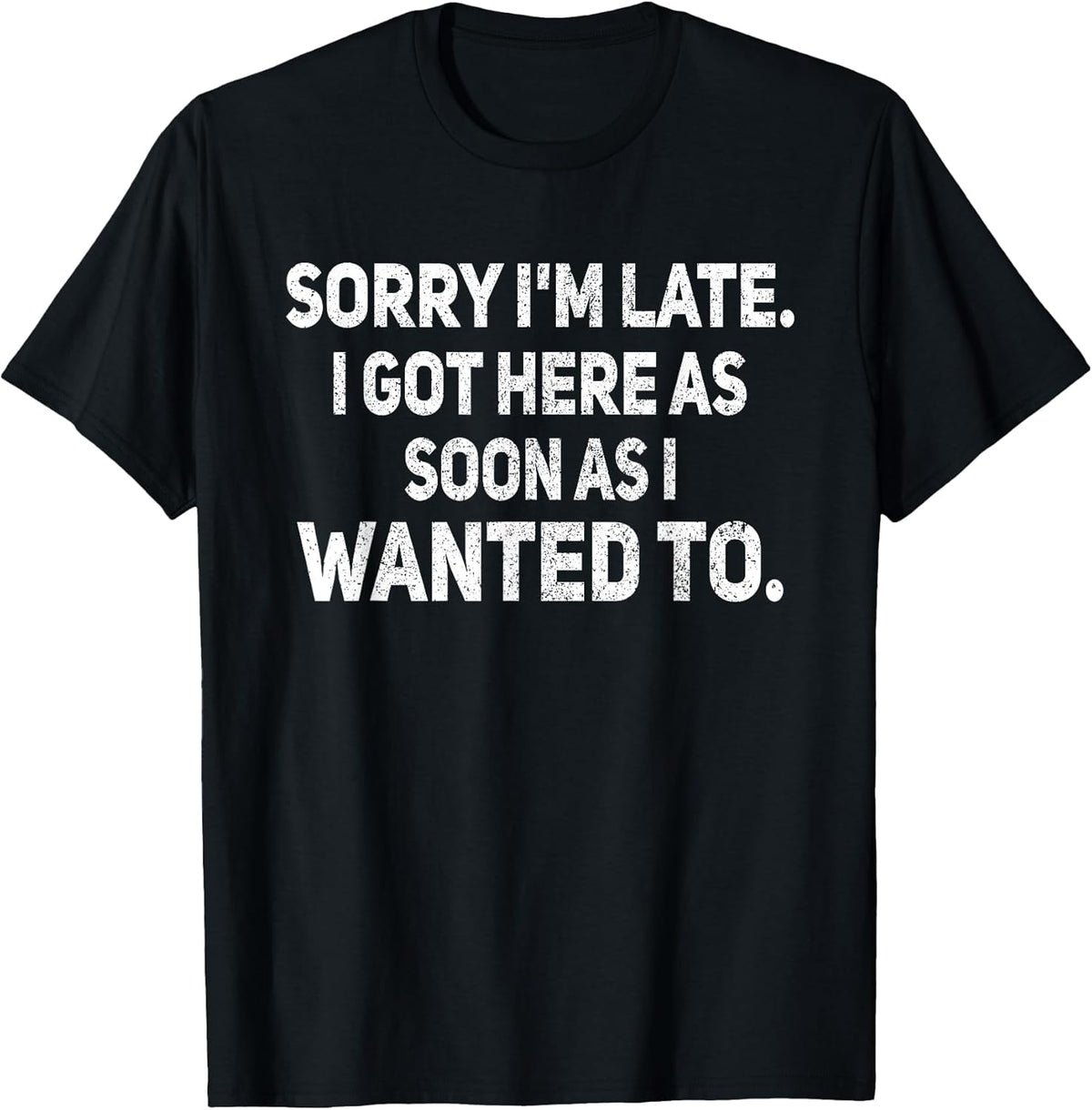 Sorry I'm Late I Got Here As Soon As I Wanted to Sarcastic T-Shirt