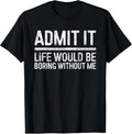 Admit It Life Would Be Boring Without Me Shirt Sarcastic T-Shirt