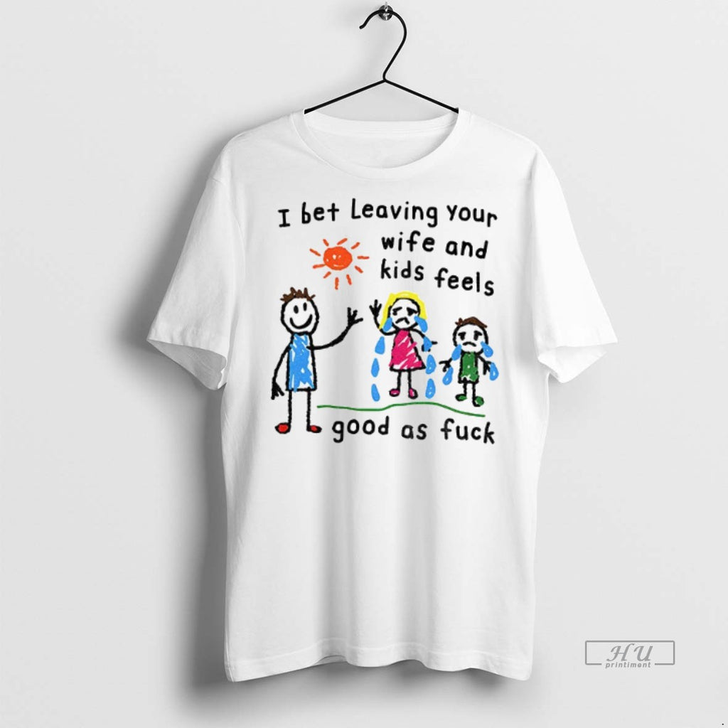 Limited Edition I Bet Leaving Your Wife And Kids Feels Good As Fuck