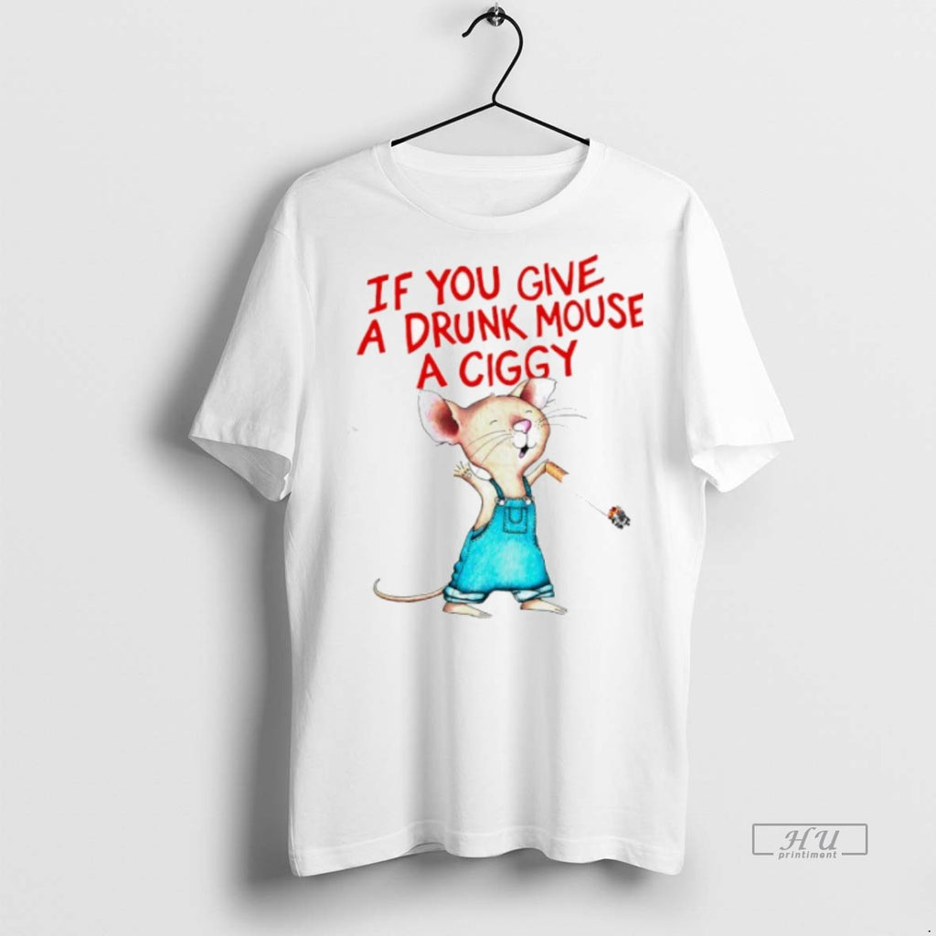 Limited Edition If You Give A Drunk Mouse A Ciggy Tee Shirt Sweater