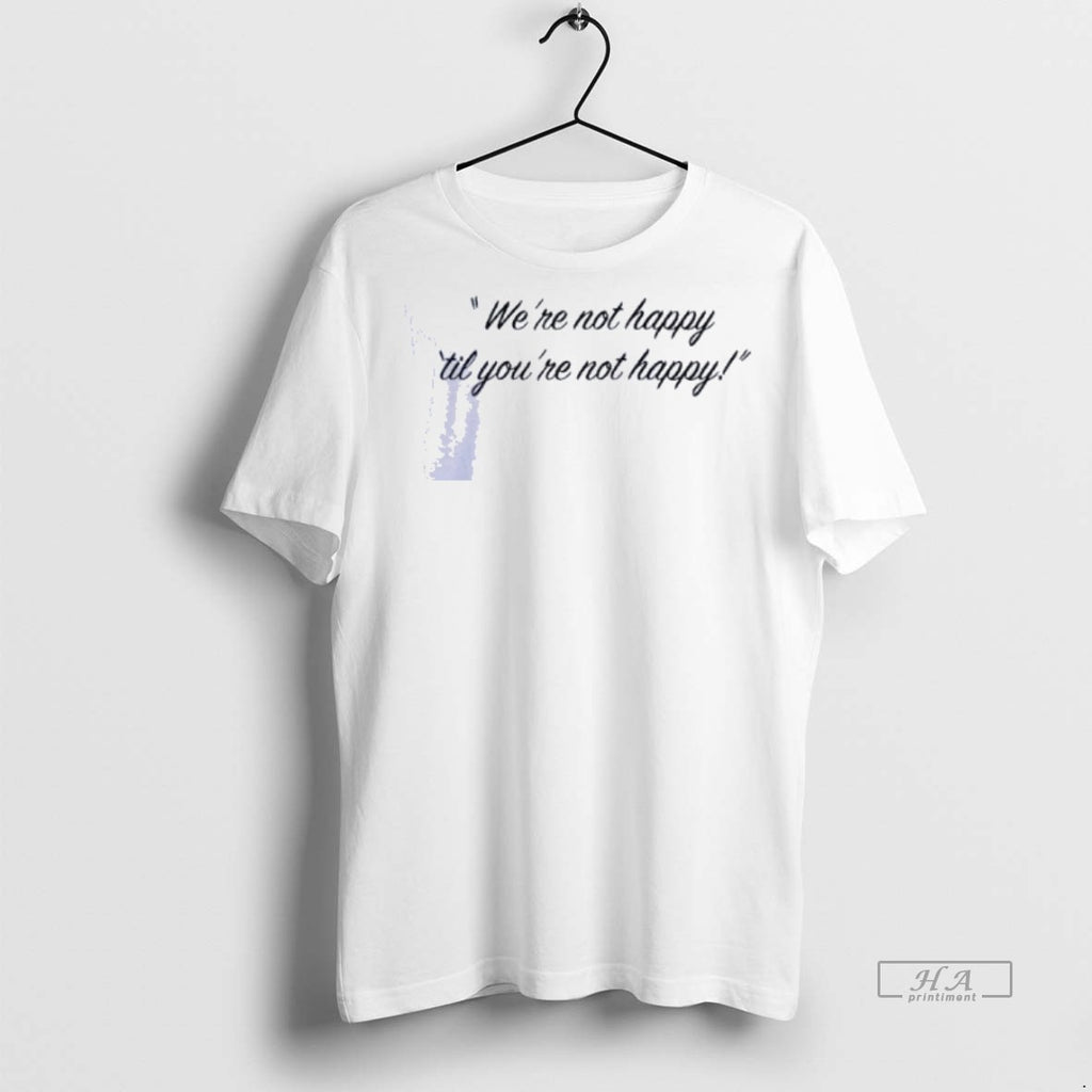 Official Were Not Happy Til Youre Not Happy Shirts Shirt