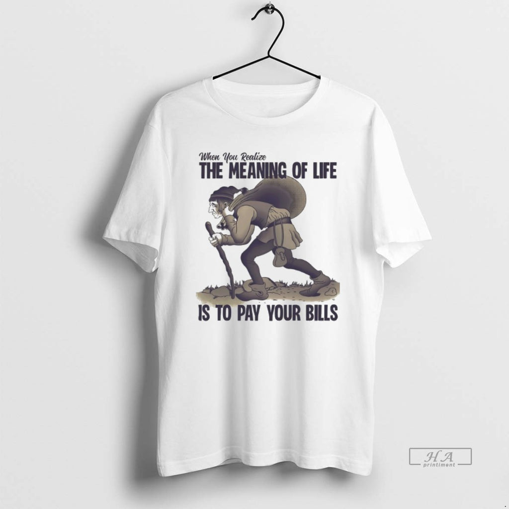 Official When You Realize The Meaning Of Life Is To Pay Your Bills
