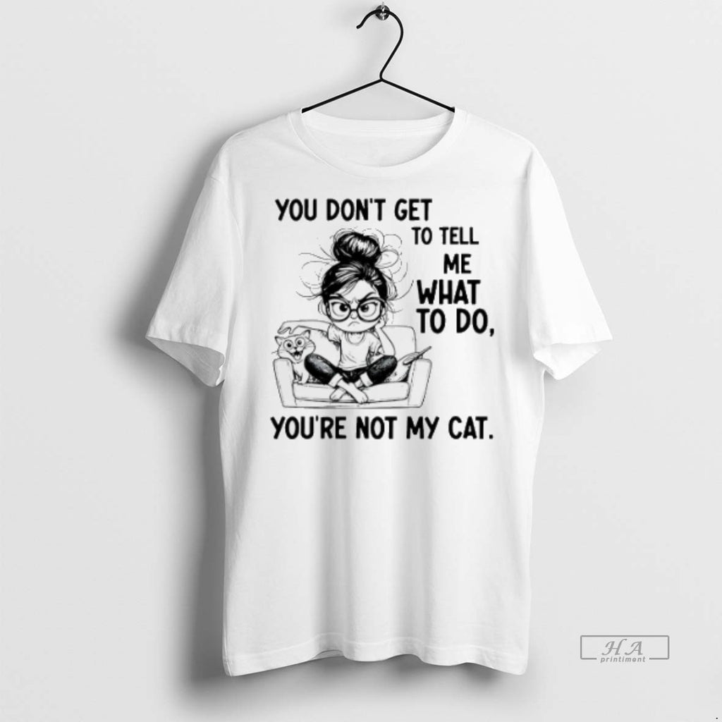 Official You Dont Get To Tell Me What To Do Youre Not My Cat