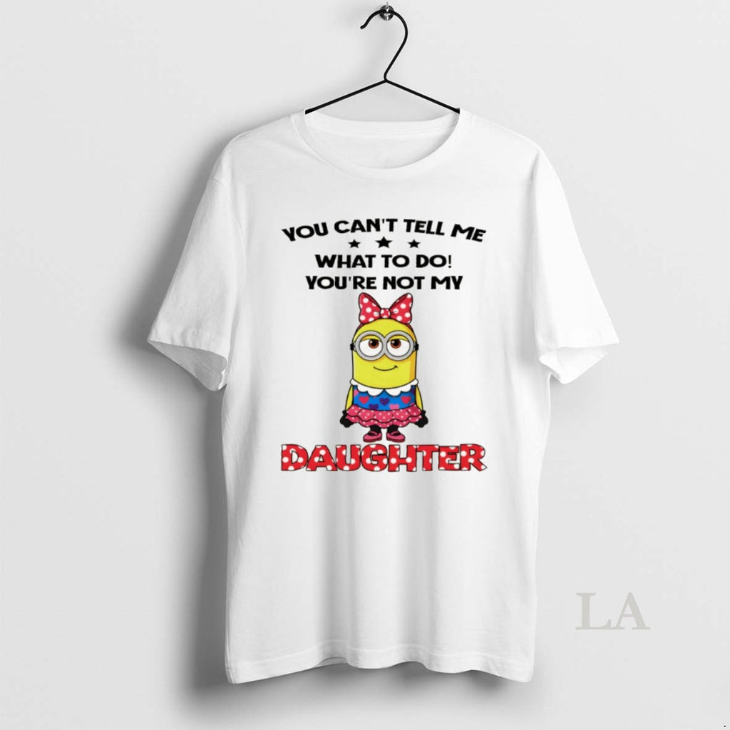 Original Cute Minion You Cant Tell Me What To Do Youre Not My Daughter