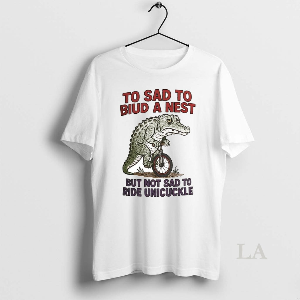 Original Gators To Sad To Biud A Nest But Not Sad To Ride Unicuckle