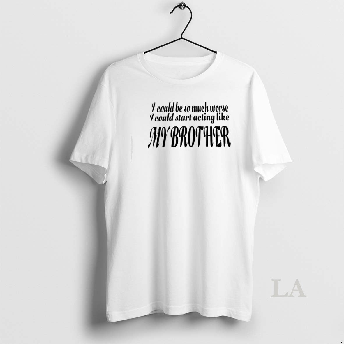 Original I Could Be So Much Worse I Could Start Acting Like My Brother