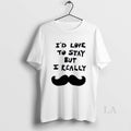 Original Id Love To Stay But I Really Mustache