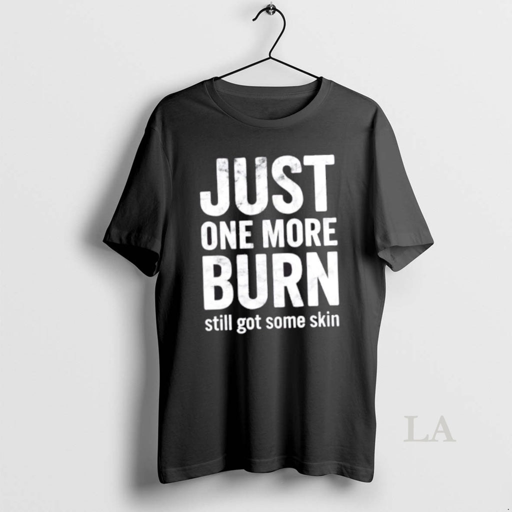 Original Just One More Burn Still Got Some Skin