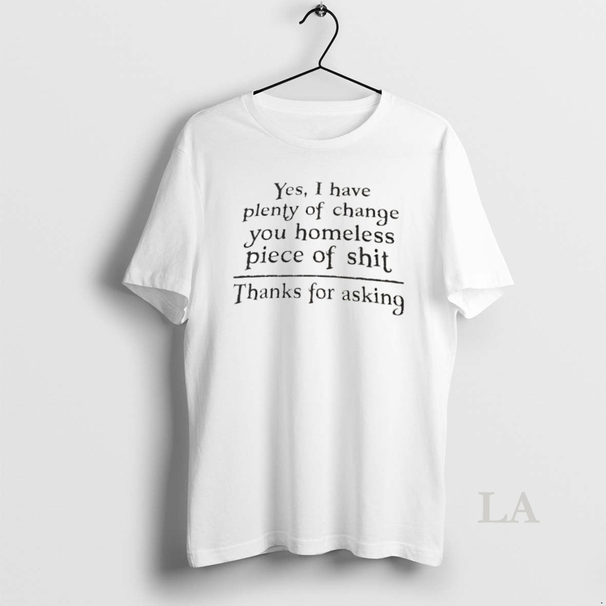 Original Yes I Have Plenty Of Change You Homeless Piece Of Shit