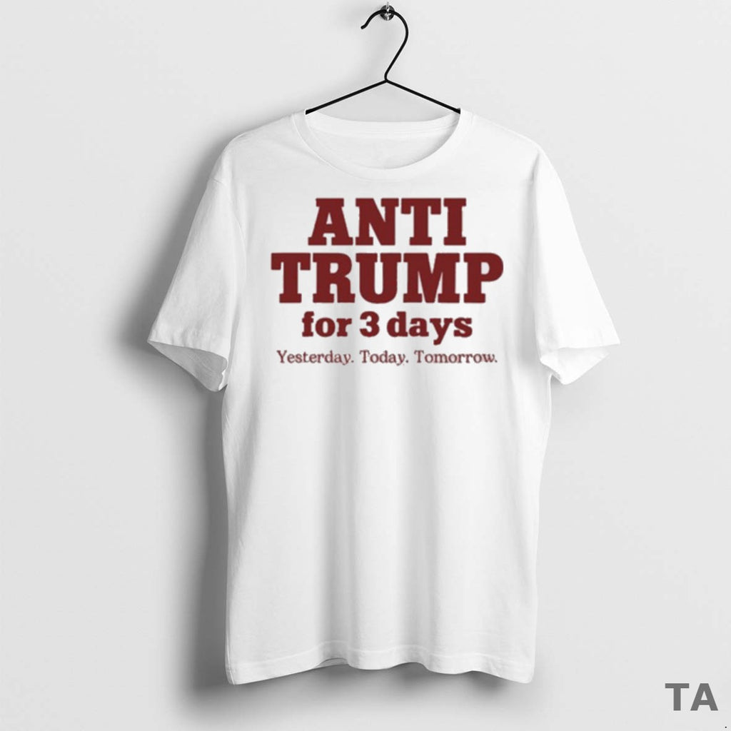 Top Anti Trump For 3 Days Yesterday Today Tomorrow 2025 T Shirt Sweater