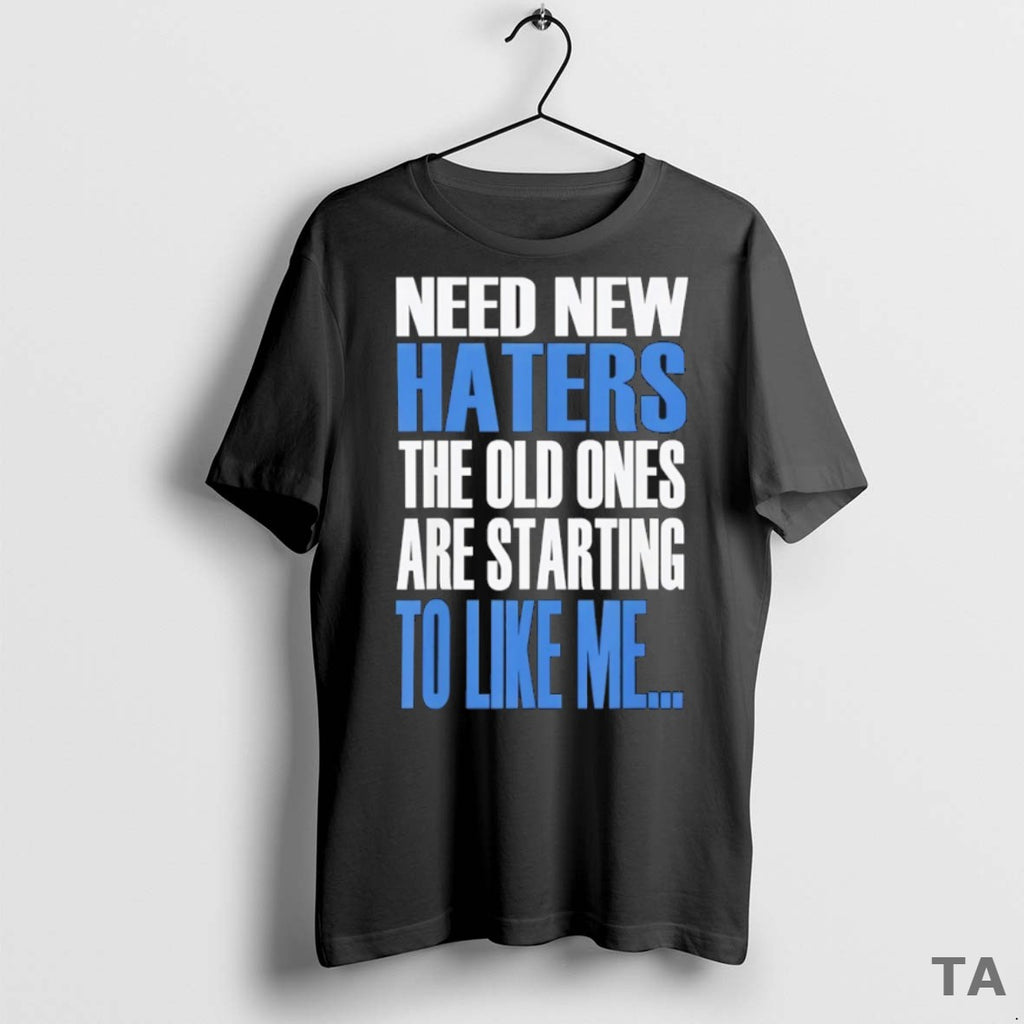 Top Need New Haters The Old Ones Are Starting To Like Me T Shirt Sweater