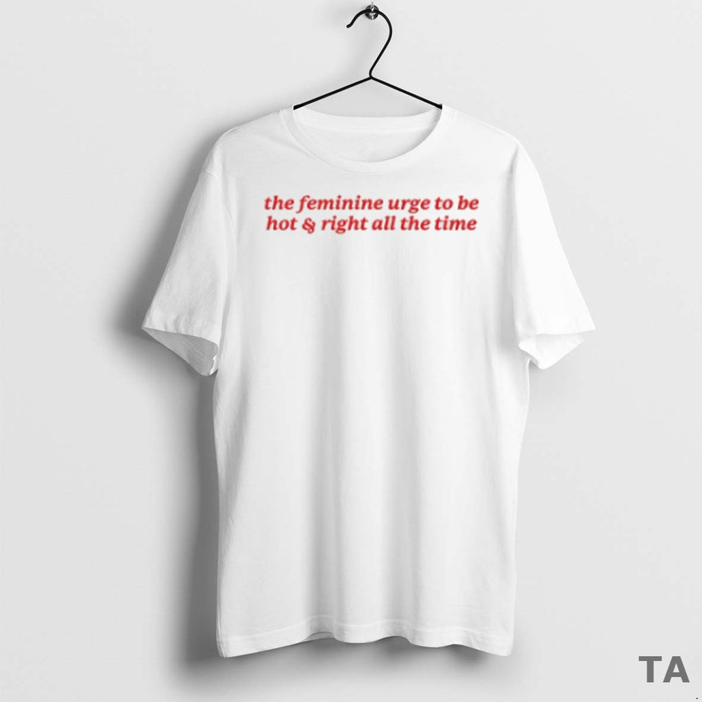 Top The Feminine Urge To Be Hot And Right All The Time T Shirt Sweater