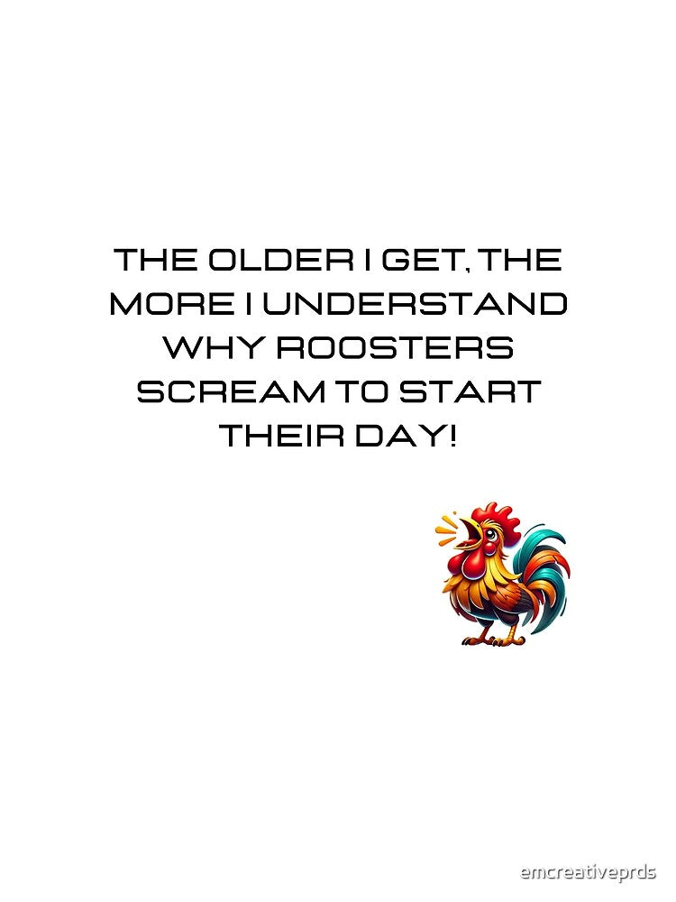 The older I get, the more I understand why roosters scream to start their day! by emcreativeprds