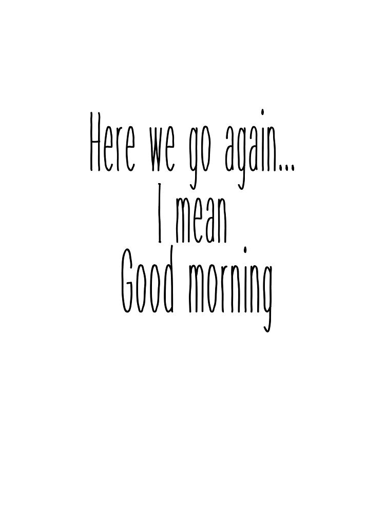 Here We Go Again... I Mean Good Morning by AceKarDesigns