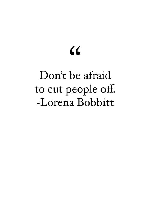 "Don't be afraid to cut people off" ~Lorena Bobbitt by mwhitedeveloper