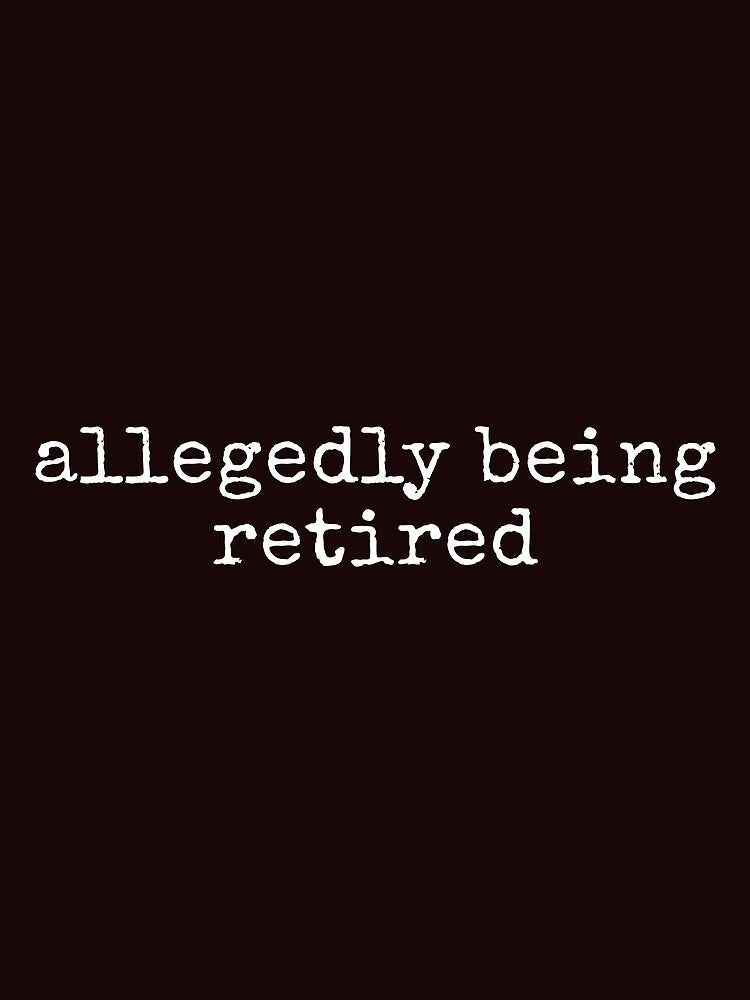 Allegedly Being Retired Funny Sarcastic Tee Shirt by ShanezShertz