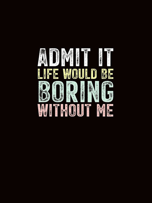 Admit It Life Would Be Boring Without Me by chicdeboutique