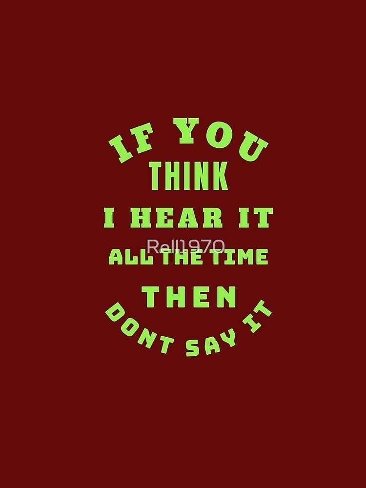 If You Think I Hear It All The Time Then Don't Say It by Rell1970