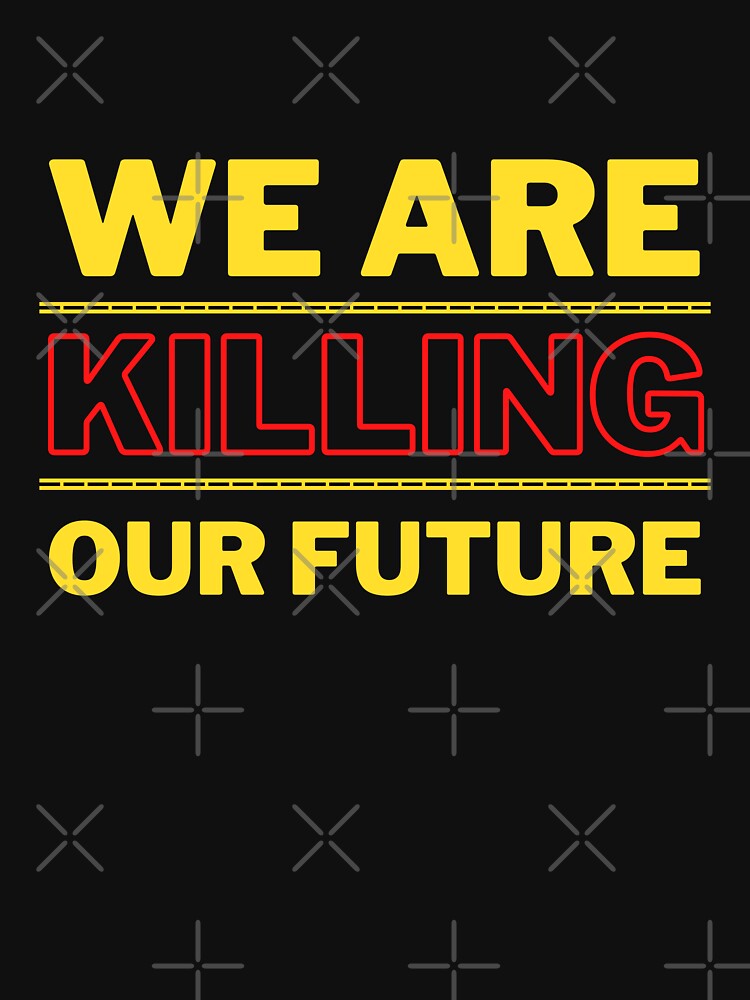We Are Killing Our Future Design by WritetheWrongs