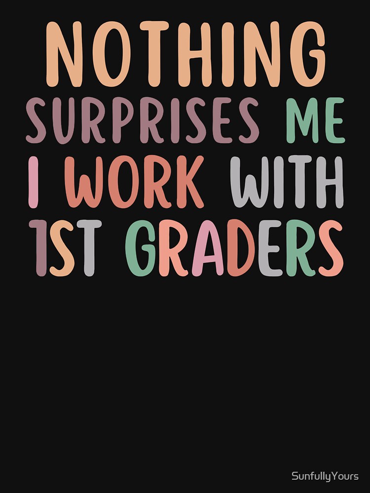 Nothing Surprises Me I Work With First Graders by SunfullyYours