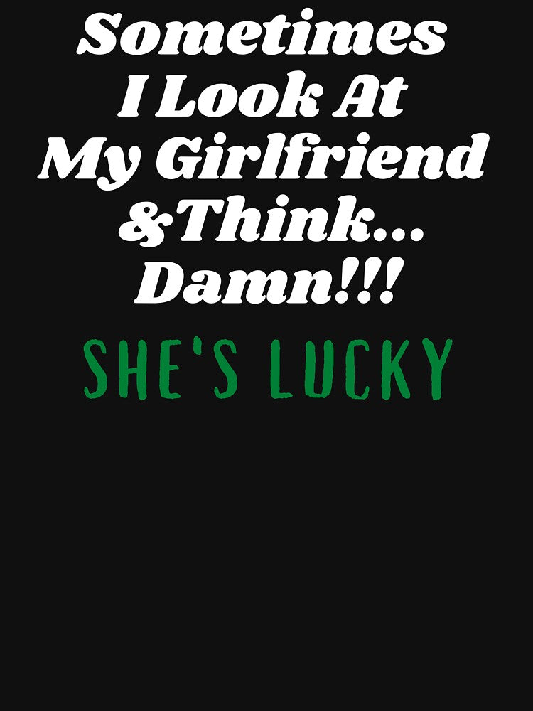 Sometimes I Look At My Girlfriend  And Think Damn She's Lucky by Hey-Nice-Shirt