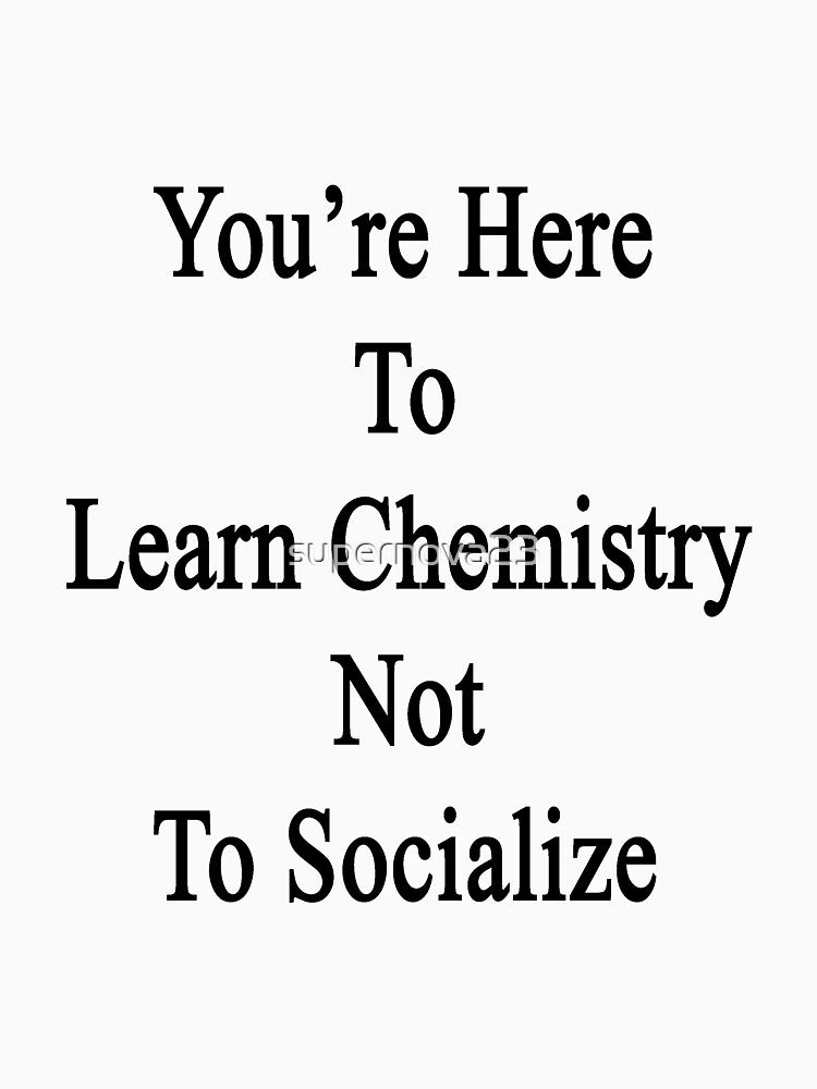 You're Here To Learn Chemistry Not To Socialize by supernova23