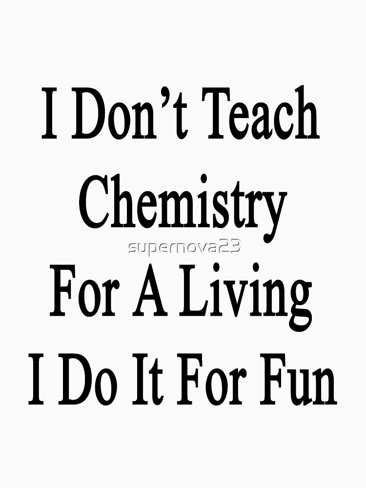 I Don't Teach Chemistry For A Living I Do It For Fun by supernova23