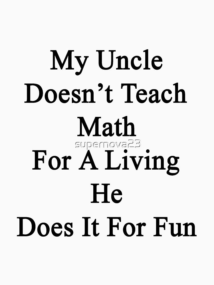 My Uncle Doesn't Teach Math For A Living He Does It For Fun by supernova23