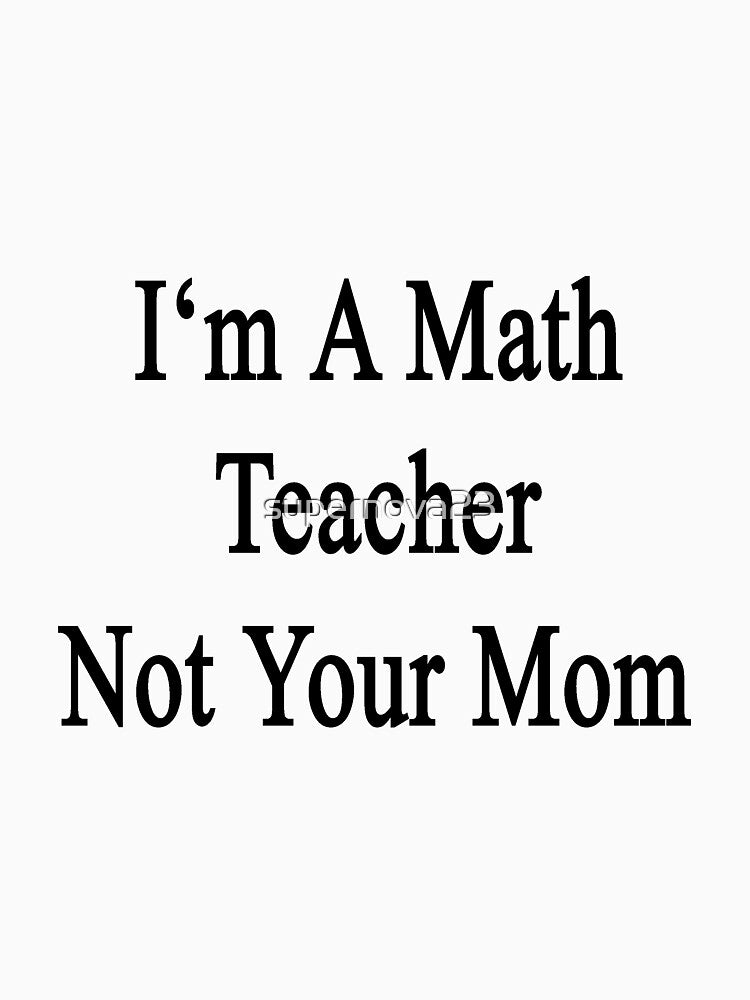 I'm A Math Teacher Not Your Mom by supernova23