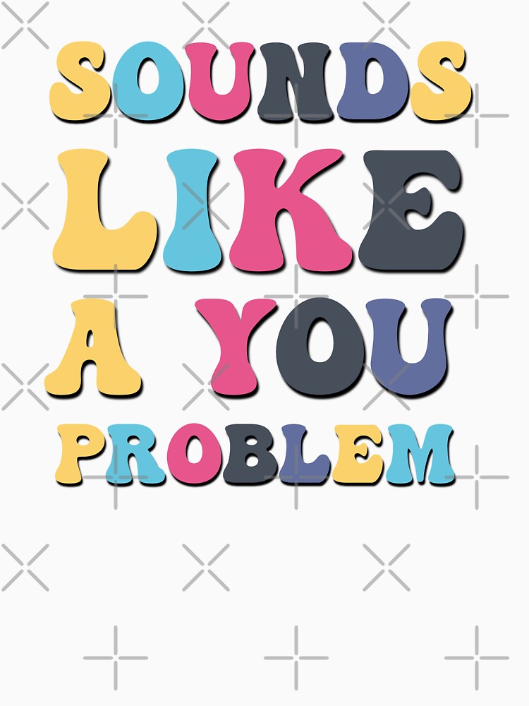 Sounds like a you problem sarcastic saying by Emotionville
