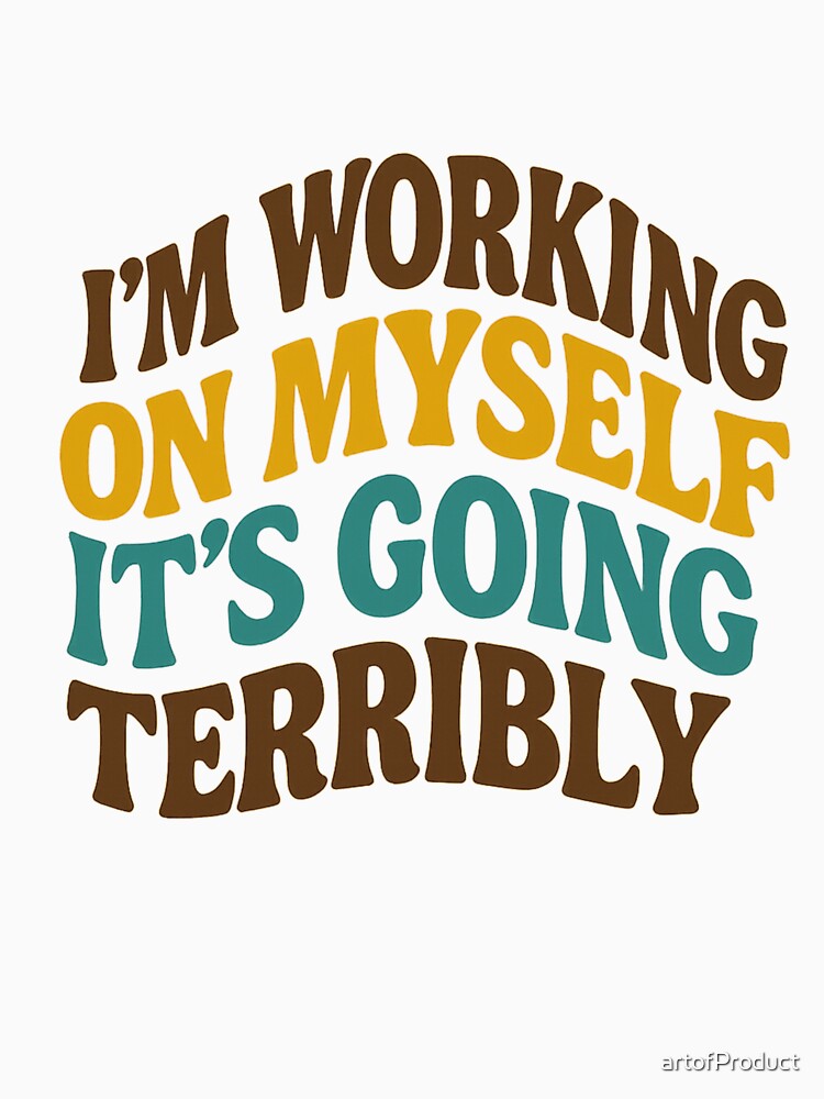 I’m Working On Myself… It’s Going Terribly – Funny Quote Design by artofProduct