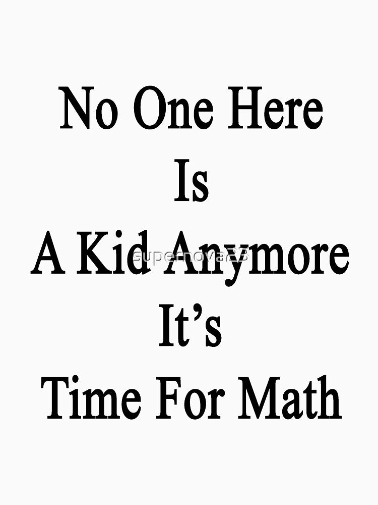 No One Here Is A Kid Anymore It's Time For Math by supernova23
