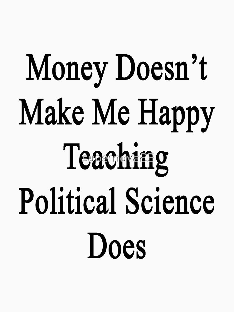 Money Doesn't Make Me Happy Teaching Political Science Does by supernova23