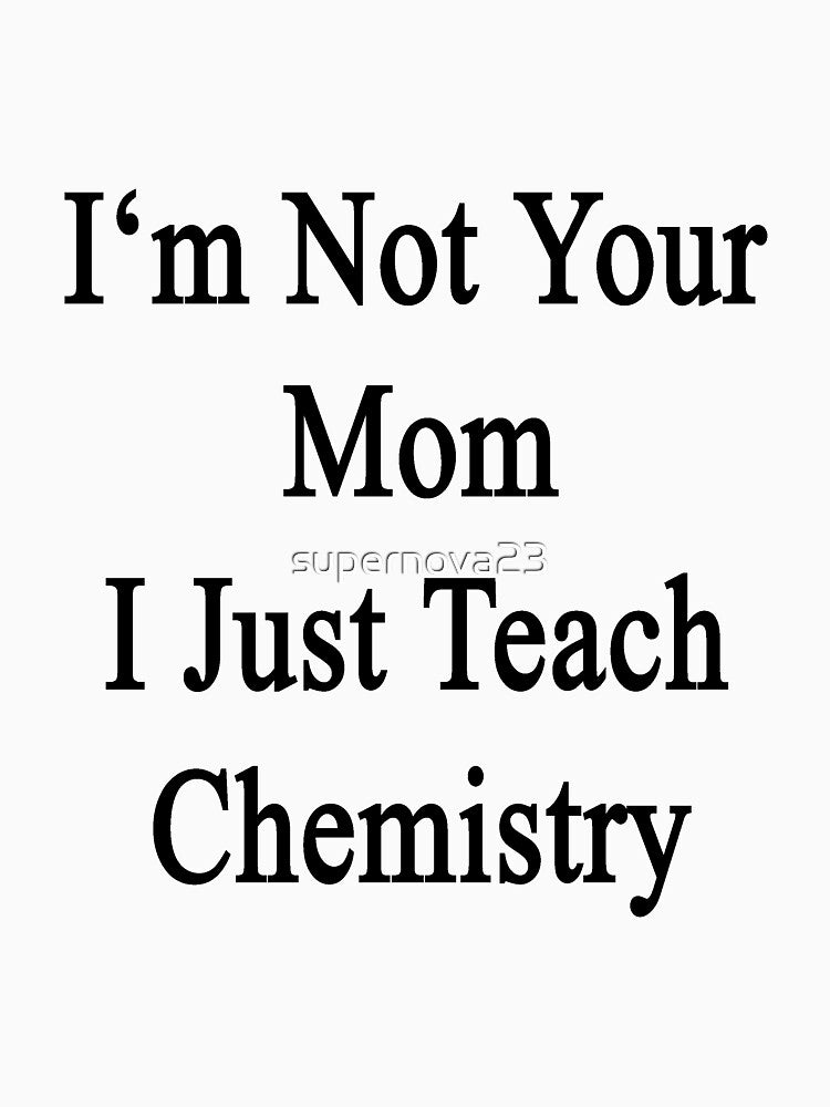 I'm Not Your Mom I Just Teach Chemistry by supernova23