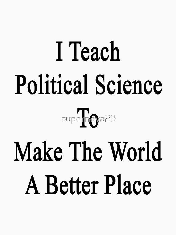 I Teach Political Science To Make The World A Better Place by supernova23