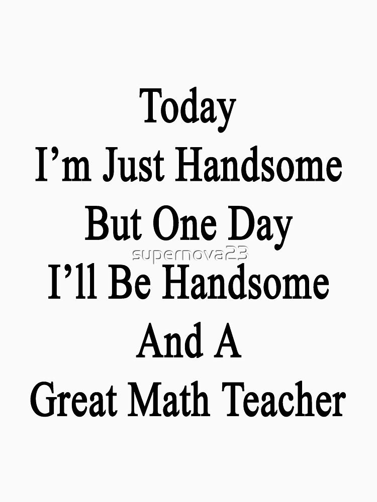 Today I'm Just Handsome But One Day I'll Be Handsome And A Great Math Teacher by supernova23