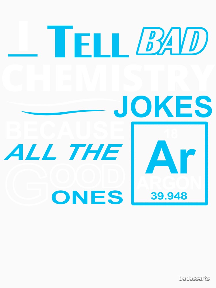 I TELL BAD CHEMISTRY JOKES BECAUSE ALL THE GOOD ONES by badassarts