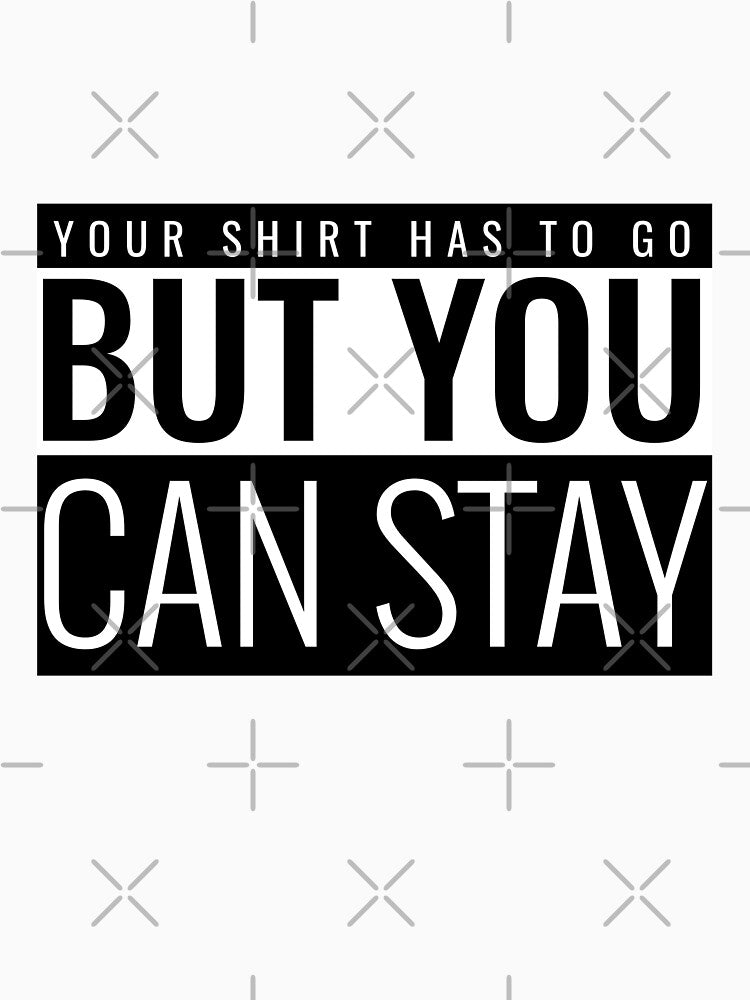 YOUR SHIRT HAS TO GO BUT YOU CAN STAY by BestCoolStuff