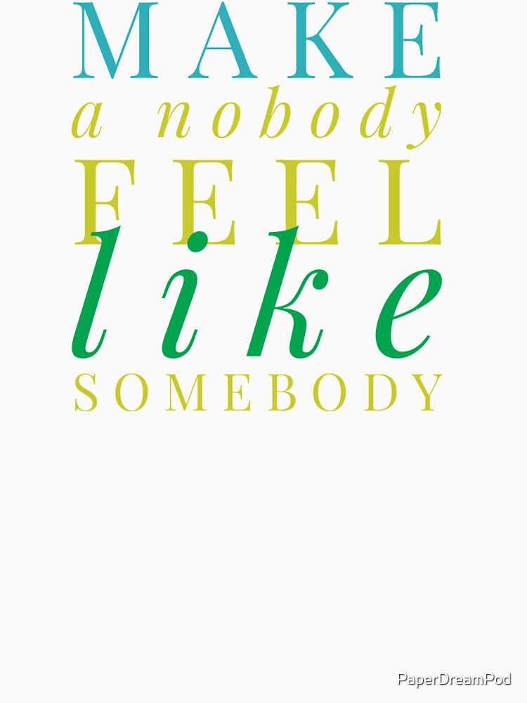 Make a nobody feel like somebody by PaperDreamPod